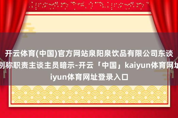 开云体育(中国)官方网站泉阳泉饮品有限公司东谈主事部门别称职责主谈主员暗示-开云「中国」kaiyun体育网址登录入口