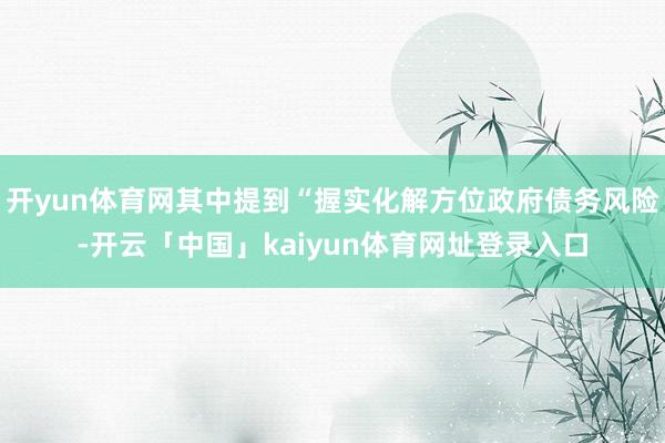 开yun体育网其中提到“握实化解方位政府债务风险-开云「中国」kaiyun体育网址登录入口