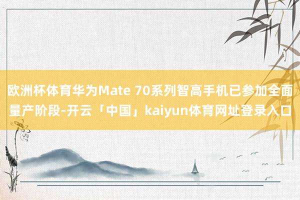 欧洲杯体育华为Mate 70系列智高手机已参加全面量产阶段-开云「中国」kaiyun体育网址登录入口