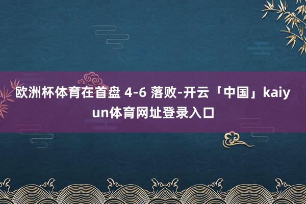 欧洲杯体育在首盘 4-6 落败-开云「中国」kaiyun体育网址登录入口