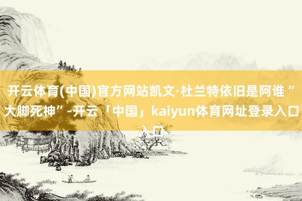 开云体育(中国)官方网站凯文·杜兰特依旧是阿谁“大脚死神”-开云「中国」kaiyun体育网址登录入口