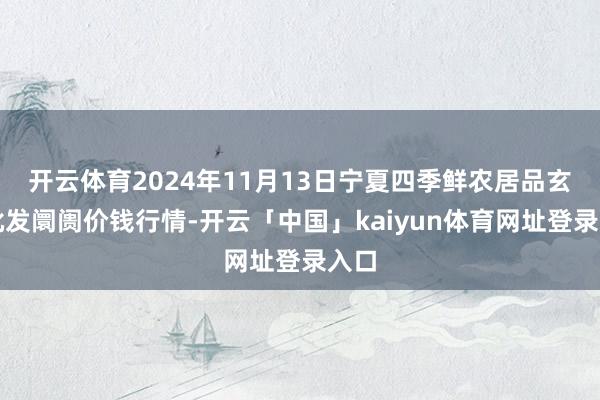 开云体育2024年11月13日宁夏四季鲜农居品玄虚批发阛阓价钱行情-开云「中国」kaiyun体育网址登录入口