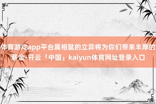 体育游戏app平台属相鼠的立异将为你们带来丰厚的薪金-开云「中国」kaiyun体育网址登录入口