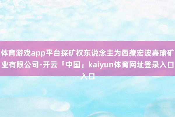 体育游戏app平台探矿权东说念主为西藏宏波嘉瑜矿业有限公司-开云「中国」kaiyun体育网址登录入口