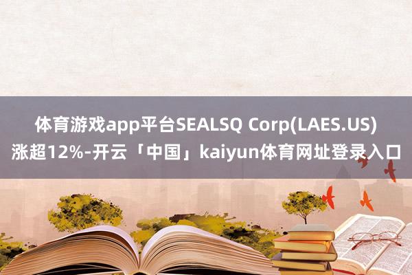 体育游戏app平台SEALSQ Corp(LAES.US)涨超12%-开云「中国」kaiyun体育网址登录入口