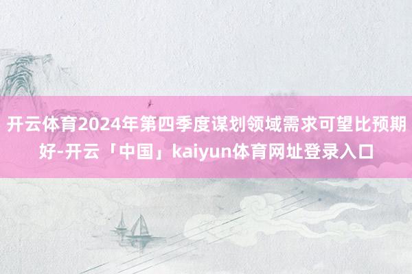 开云体育2024年第四季度谋划领域需求可望比预期好-开云「中国」kaiyun体育网址登录入口