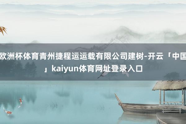 欧洲杯体育青州捷程运运载有限公司建树-开云「中国」kaiyun体育网址登录入口